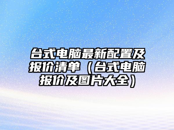 台式电脑最新配置及报价清单（台式电脑报价及图片大全）(图1)