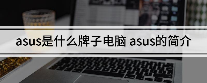 asus是什么牌子电脑 asus的简介(图1)