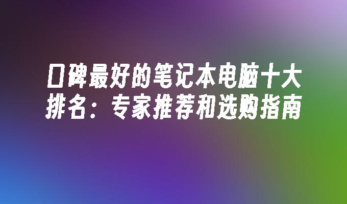 口碑最好的笔记本电脑十大排名：专家推荐和选购指南(图1)