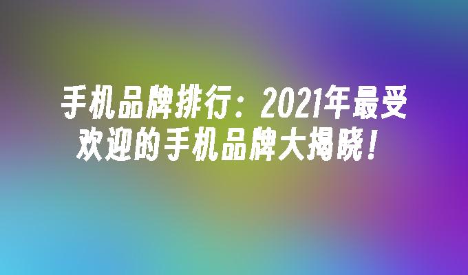 手机品牌排行：2021年最受欢迎的手机品牌大揭晓！(图1)